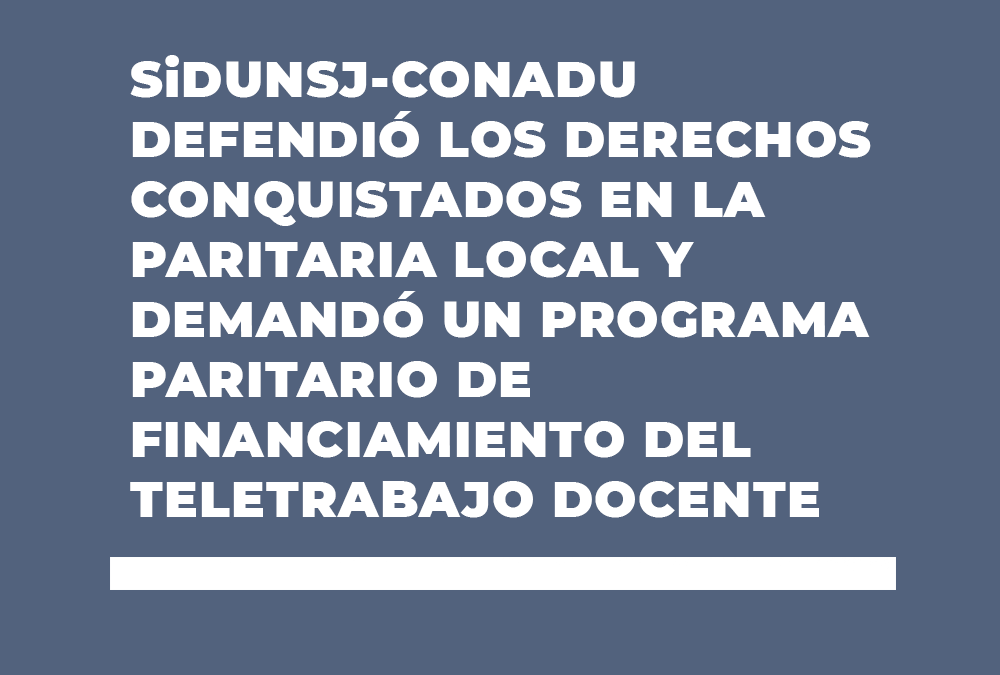 SiDUNSJ-CONADU DEFENDIÓ LOS DERECHOS CONQUISTADOS EN LA PARITARIA LOCAL Y DEMANDÓ UN PROGRAMA PARITARIO DE FINANCIAMIENTO DEL TELETRABAJO DOCENTE