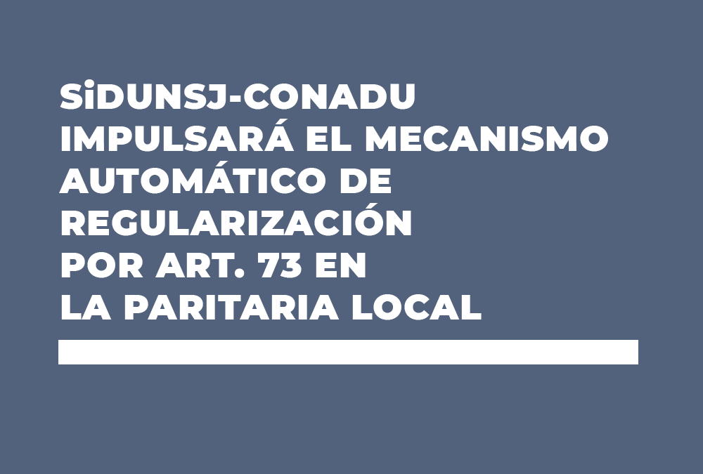 SiDUNSJ-CONADU IMPULSARÁ EL MECANISMO AUTOMÁTICO DE REGULARIZACIÓN POR ART. 73 EN LA PARITARIA LOCAL