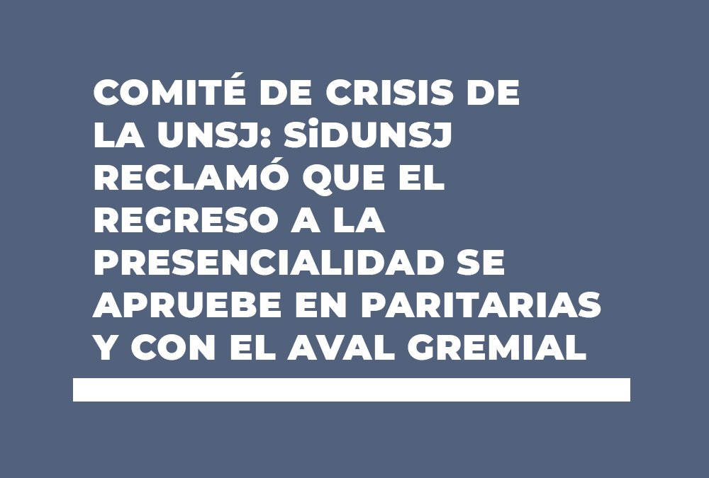 COMITÉ DE CRISIS DE LA UNSJ: SiDUNSJ RECLAMÓ QUE EL REGRESO A LA PRESENCIALIDAD SE APRUEBE EN PARITARIAS Y CON EL AVAL GREMIAL