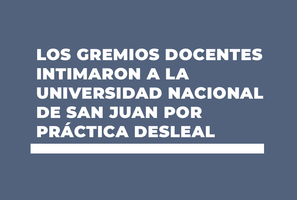 LOS GREMIOS DOCENTES INTIMARON A LA UNIVERSIDAD NACIONAL DE SAN JUAN POR PRÁCTICA DESLEAL