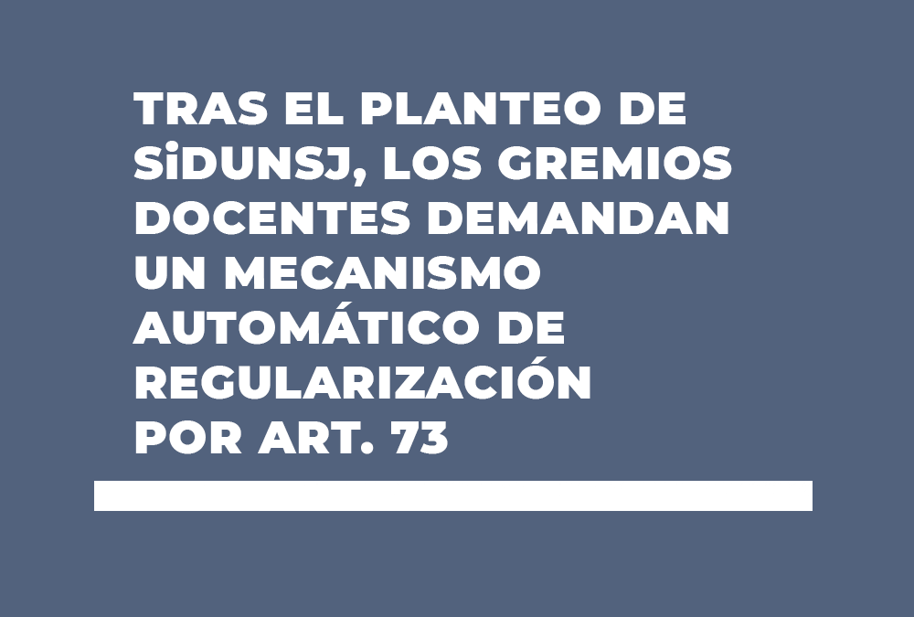 TRAS EL PLANTEO DE SiDUNSJ, LOS GREMIOS DOCENTES DEMANDAN UN MECANISMO AUTOMÁTICO DE REGULARIZACIÓN POR ART. 73