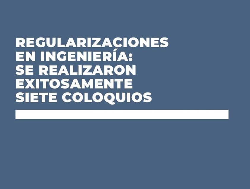 REGULARIZACIONES EN INGENIERÍA: SE REALIZARON EXITOSAMENTE 7 COLOQUIOS