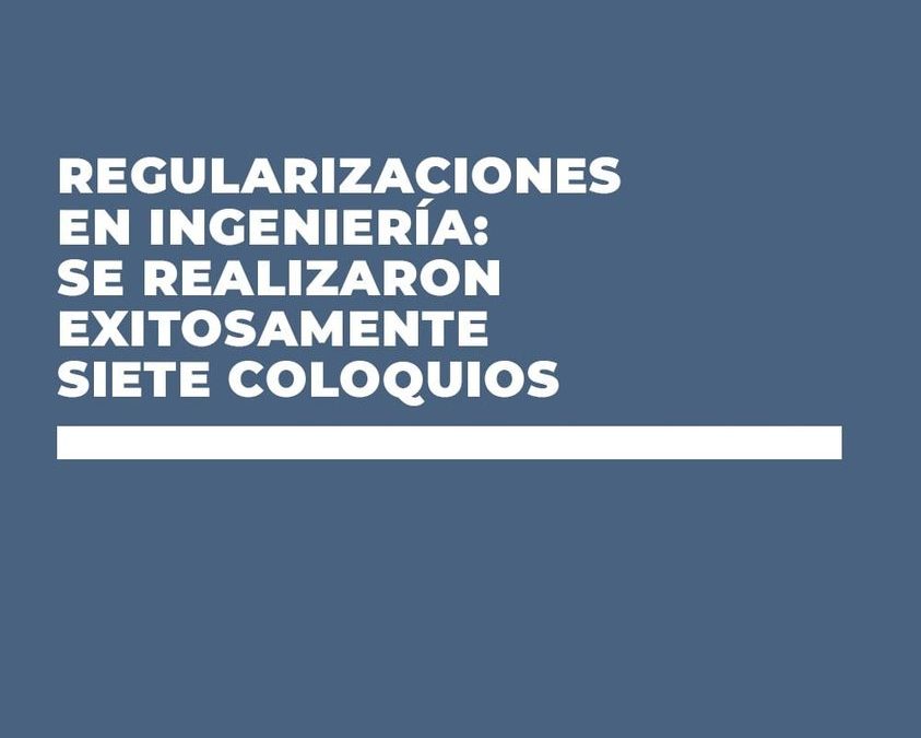REGULARIZACIONES EN INGENIERÍA: SE REALIZARON EXITOSAMENTE 7 COLOQUIOS