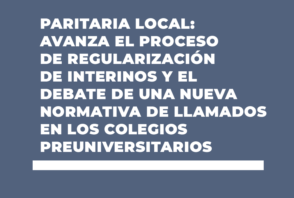 PARITARIA LOCAL: AVANZA EL PROCESO DE REGULARIZACIÓN DE INTERINOS Y EL DEBATE DE UNA NUEVA NORMATIVA DE LLAMADOS EN LOS COLEGIOS PREUNIVERSITARIOS