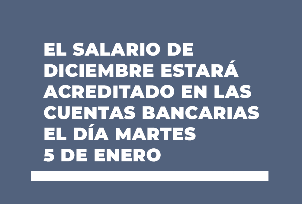 EL SALARIO DE DICIEMBRE ESTARÁ ACREDITADO EN LAS CUENTAS BANCARIAS EL DÍA MARTES 5 DE ENERO