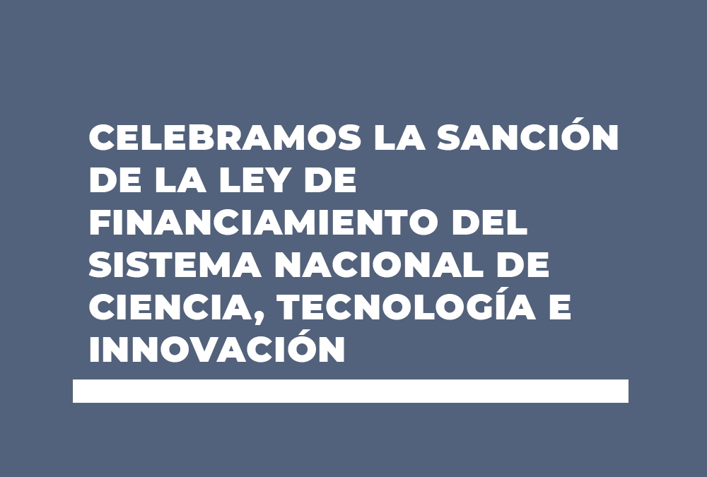 CELEBRAMOS LA SANCIÓN DE LA LEY DE FINANCIAMIENTO DEL SISTEMA NACIONAL DE CIENCIA, TECNOLOGÍA E INNOVACIÓN