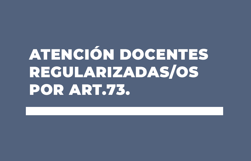 ATENCIÓN DOCENTES REGULARIZADAS/OS POR ART.73.
