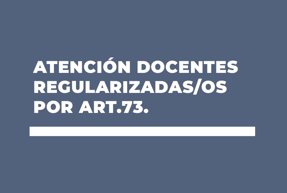 ATENCIÓN DOCENTES REGULARIZADAS/OS POR ART.73.