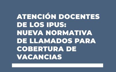 ATENCIÓN DOCENTES DE LOS IPUS: NUEVA NORMATIVA DE LLAMADOS PARA COBERTURA DE VACANCIAS