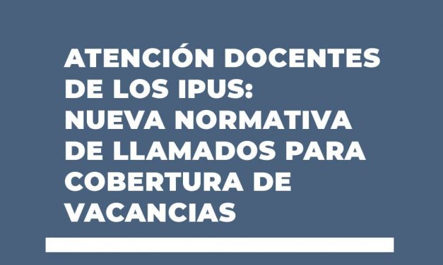 ATENCIÓN DOCENTES DE LOS IPUS: NUEVA NORMATIVA DE LLAMADOS PARA COBERTURA DE VACANCIAS