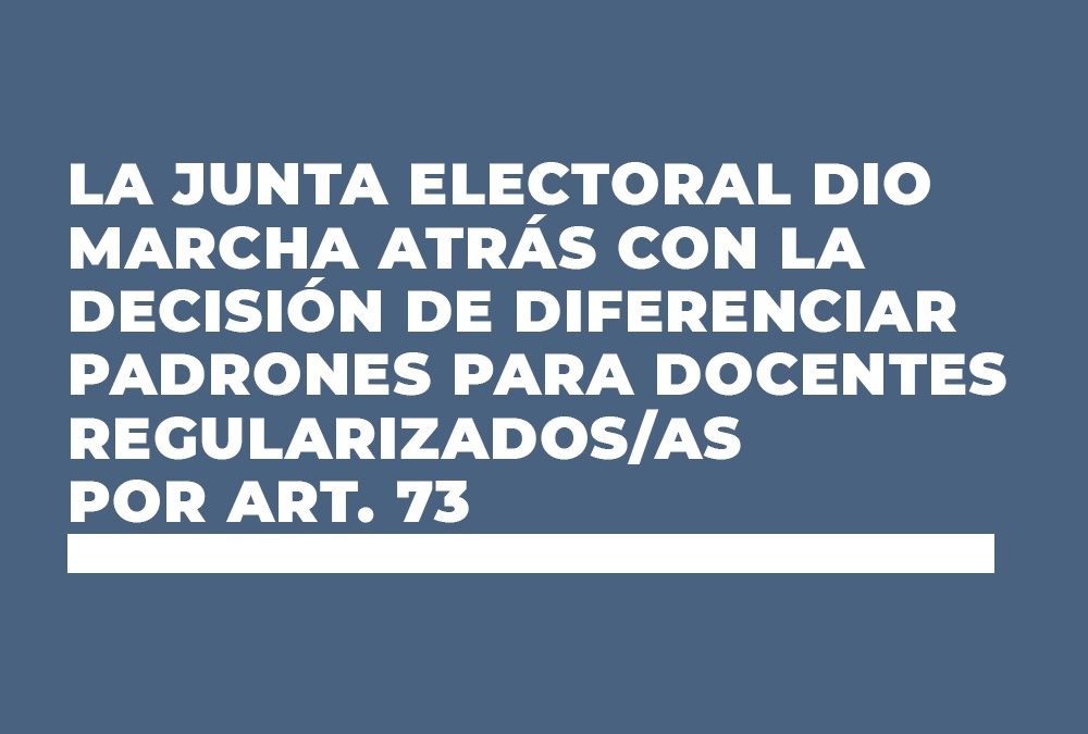 LA JUNTA ELECTORAL DIO MARCHA ATRÁS CON LA DECISIÓN DE DIFERENCIAR PADRONES PARA DOCENTES REGULARIZADOS/AS POR ART. 73
